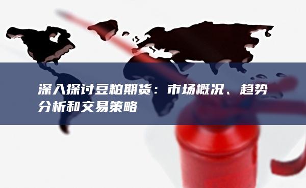 深入探討豆粕期貨：市場(chǎng)概況、趨勢(shì)分析和交易策略