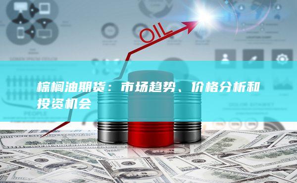 棕櫚油期貨：市場(chǎng)趨勢(shì)、價(jià)格分析和投資機(jī)會(huì)