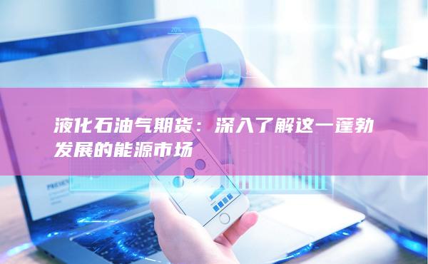 液化石油氣期貨：深入了解這一蓬勃發(fā)展的能源市場(chǎng)