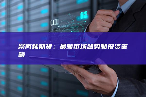 聚丙烯期貨：最新市場(chǎng)趨勢(shì)和投資策略