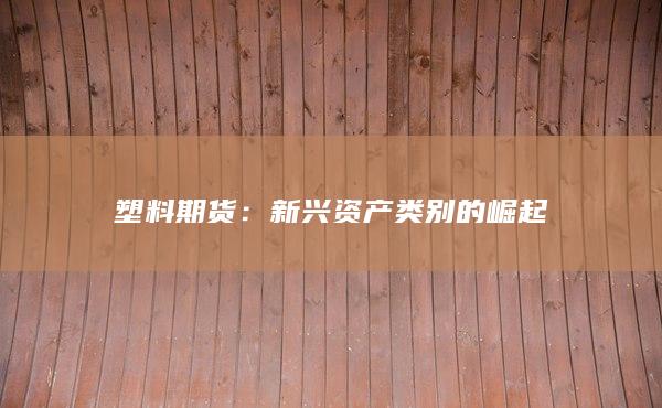 塑料期貨：新興資產(chǎn)類(lèi)別的崛起