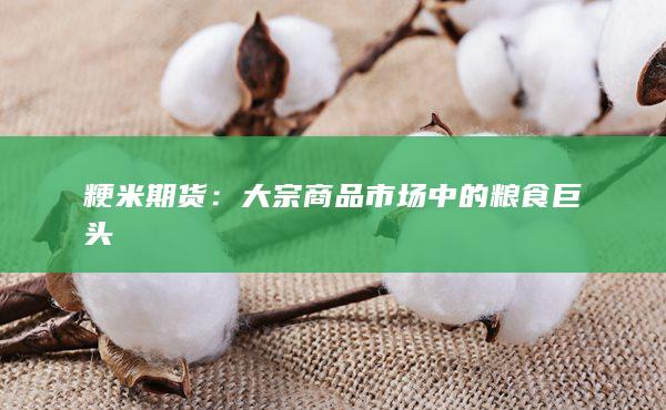 粳米期貨：大宗商品市場(chǎng)中的糧食巨頭