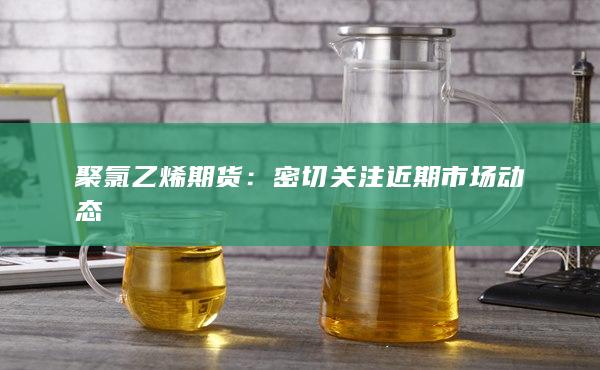 聚氯乙烯期貨：密切關(guān)注近期市場(chǎng)動(dòng)態(tài)