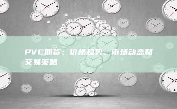PVC 期貨：價(jià)格趨勢(shì)、市場(chǎng)動(dòng)態(tài)和交易策略