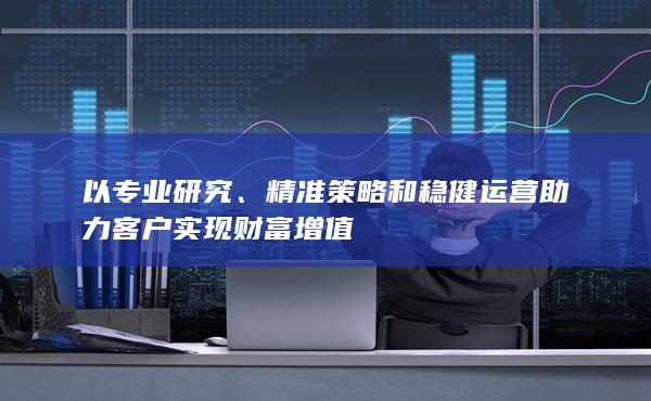 以專(zhuān)業(yè)研究、精準(zhǔn)策略和穩(wěn)健運(yùn)營(yíng)助力客戶(hù)實(shí)現(xiàn)財(cái)富增值