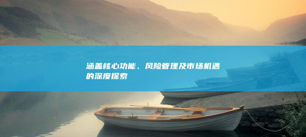 涵蓋核心功能、風(fēng)險(xiǎn)管理及市場(chǎng)機(jī)遇的深度探索